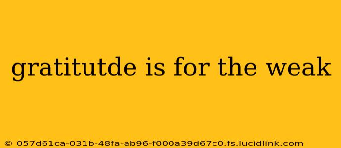gratitutde is for the weak