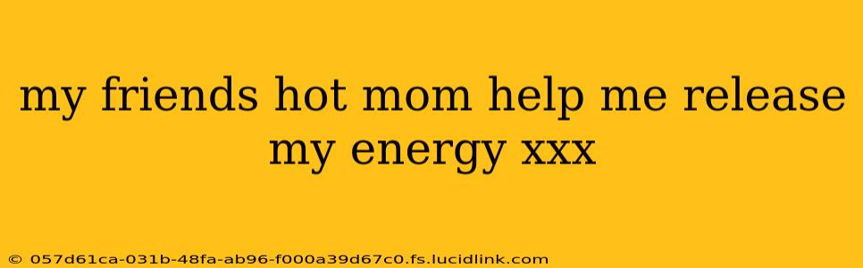 my friends hot mom help me release my energy xxx my friends hot mom help me release my energy xxx