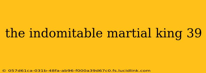 the indomitable martial king 39