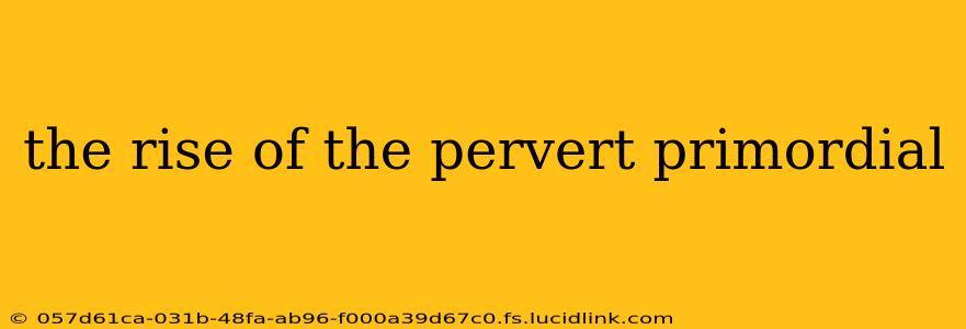 the rise of the pervert primordial